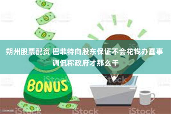 朔州股票配资 巴菲特向股东保证不会花钱办蠢事 调侃称政府才那么干