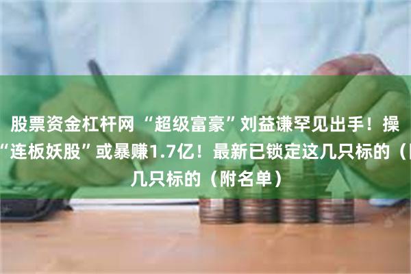 股票资金杠杆网 “超级富豪”刘益谦罕见出手！操盘这只“连板妖股”或暴赚1.7亿！最新已锁定这几只标的（附名单）