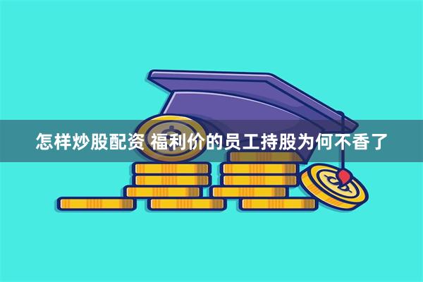 怎样炒股配资 福利价的员工持股为何不香了