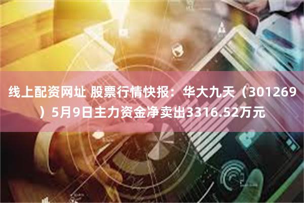 线上配资网址 股票行情快报：华大九天（301269）5月9日主力资金净卖出3316.52万元