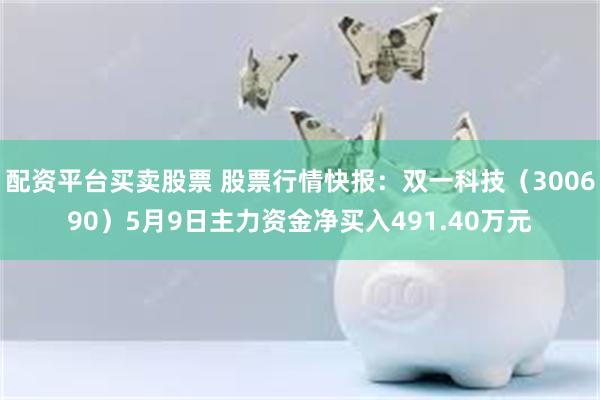 配资平台买卖股票 股票行情快报：双一科技（300690）5月9日主力资金净买入491.40万元