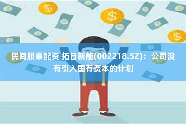 民间股票配资 拓日新能(002218.SZ)：公司没有引入国有资本的计划
