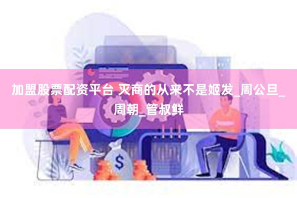 加盟股票配资平台 灭商的从来不是姬发_周公旦_周朝_管叔鲜