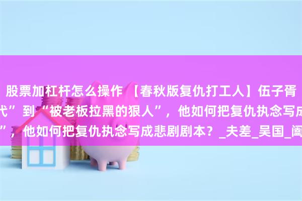 股票加杠杆怎么操作 【春秋版复仇打工人】伍子胥：从 “楚国顶流官二代” 到 “被老板拉黑的狠人”，他如何把复仇执念写成悲剧剧本？_夫差_吴国_阖闾