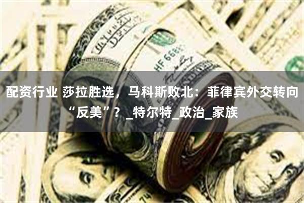 配资行业 莎拉胜选，马科斯败北：菲律宾外交转向“反美”？_特尔特_政治_家族