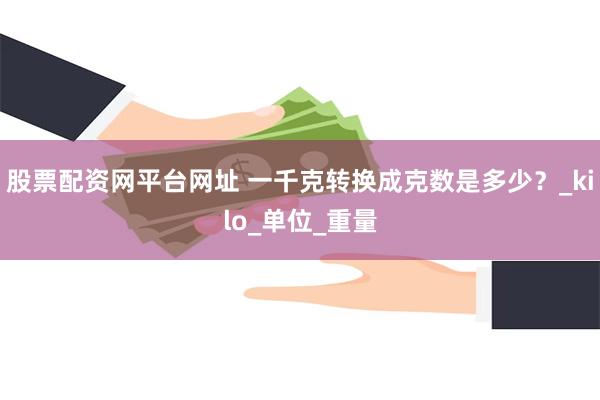 股票配资网平台网址 一千克转换成克数是多少？_kilo_单位_重量