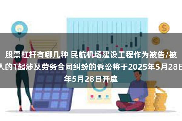 股票杠杆有哪几种 民航机场建设工程作为被告/被上诉人的1起涉及劳务合同纠纷的诉讼将于2025年5月28日开庭
