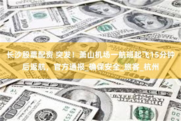 长沙股票配资 突发！萧山机场一航班起飞15分钟后返航，官方通报_确保安全_旅客_杭州