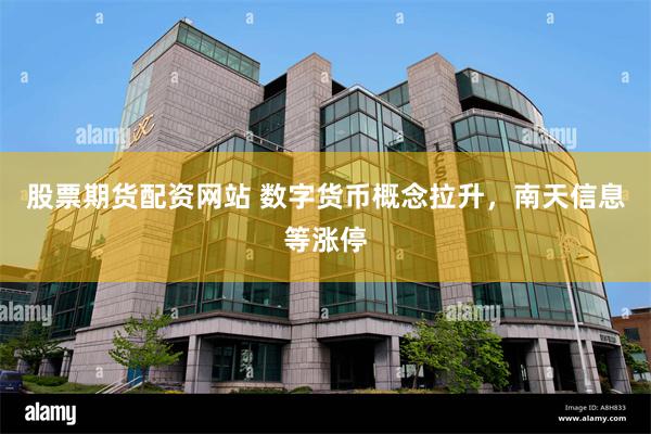 股票期货配资网站 数字货币概念拉升，南天信息等涨停