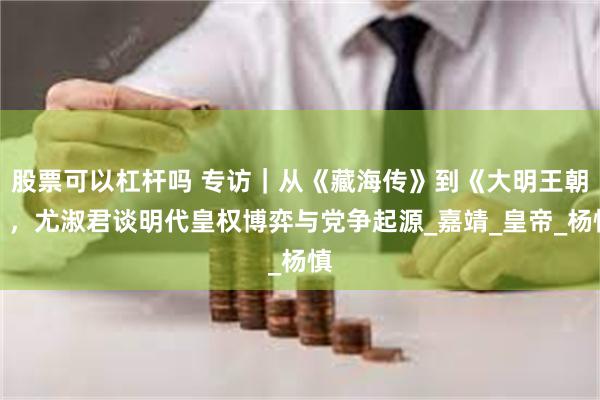 股票可以杠杆吗 专访｜从《藏海传》到《大明王朝》，尤淑君谈明代皇权博弈与党争起源_嘉靖_皇帝_杨慎