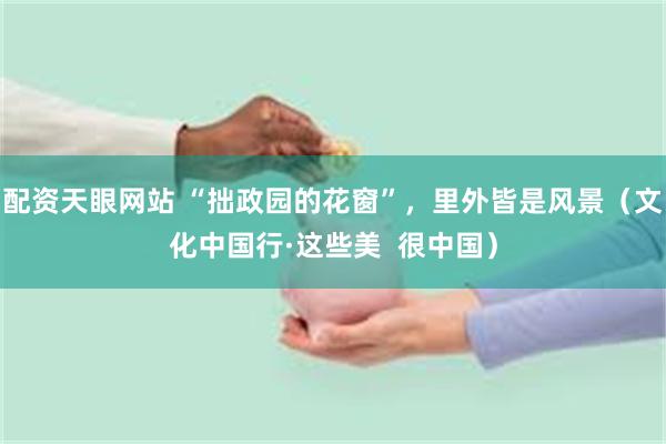 配资天眼网站 “拙政园的花窗”，里外皆是风景（文化中国行·这些美  很中国）