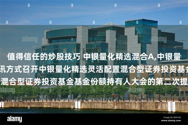 值得信任的炒股技巧 中银量化精选混合A,中银量化精选混合C: 关于以通讯方式召开中银量化精选灵活配置混合型证券投资基金基金份额持有人大会的第二次提示性公告