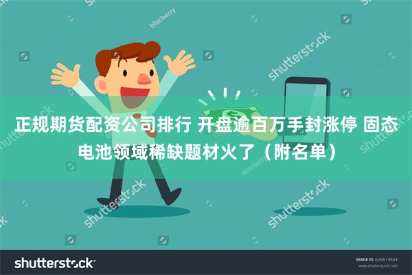 正规期货配资公司排行 开盘逾百万手封涨停 固态电池领域稀缺题材火了（附名单）