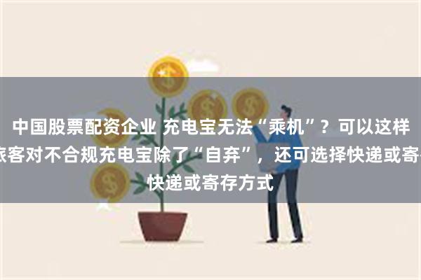 中国股票配资企业 充电宝无法“乘机”？可以这样处理 旅客对不合规充电宝除了“自弃”，还可选择快递或寄存方式